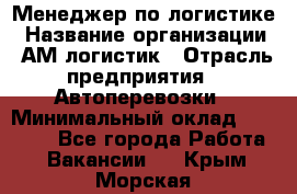 Менеджер по логистике › Название организации ­ АМ-логистик › Отрасль предприятия ­ Автоперевозки › Минимальный оклад ­ 25 000 - Все города Работа » Вакансии   . Крым,Морская